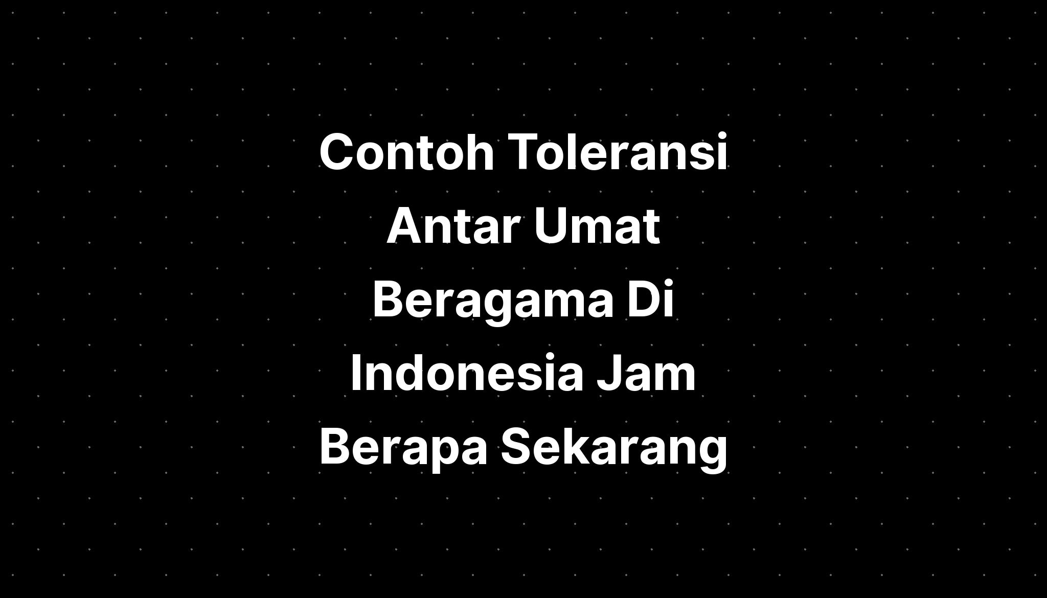 Contoh Toleransi Antar Umat Beragama Di Indonesia Jam Berapa Sekarang ...